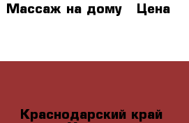 Массаж на дому › Цена ­ 400 - Краснодарский край Услуги » Другие   . Краснодарский край